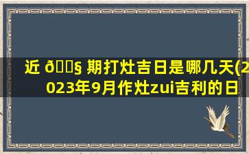 近 🐧 期打灶吉日是哪几天(2023年9月作灶zui
吉利的日子)